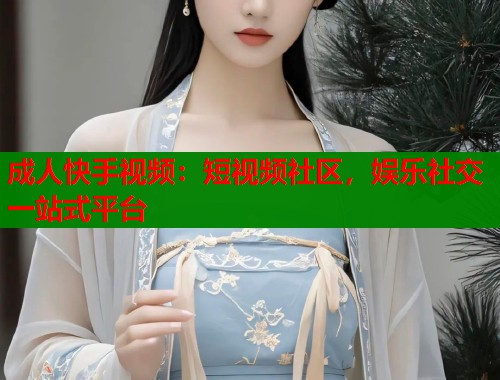 成人快手视频:短视频社区,娱乐社交一站式平台 第1张 成人快手视频:短视频社区,娱乐社交一站式平台 第1张