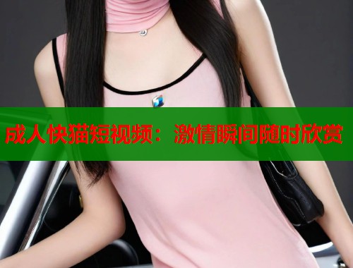 成人快猫短视频:激情瞬间随时欣赏 第2张 成人快猫短视频:激情瞬间随时欣赏 第2张