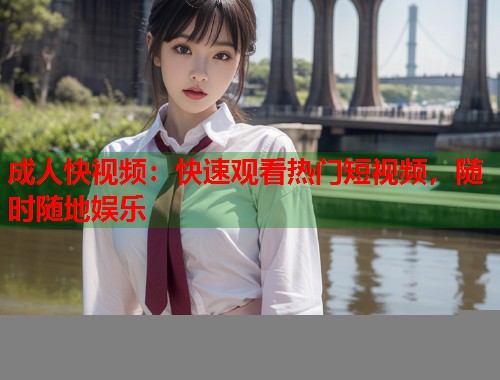 成人快视频:快速观看热门短视频,随时随地娱乐 第1张 成人快视频:快速观看热门短视频,随时随地娱乐 第1张