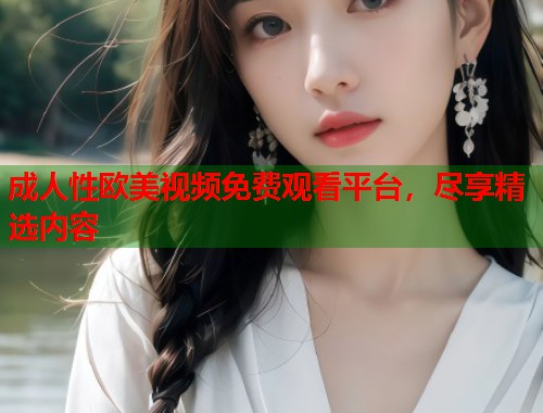 成人性欧美视频免费观看平台,尽享精选内容 第2张 成人性欧美视频免费观看平台,尽享精选内容 第2张