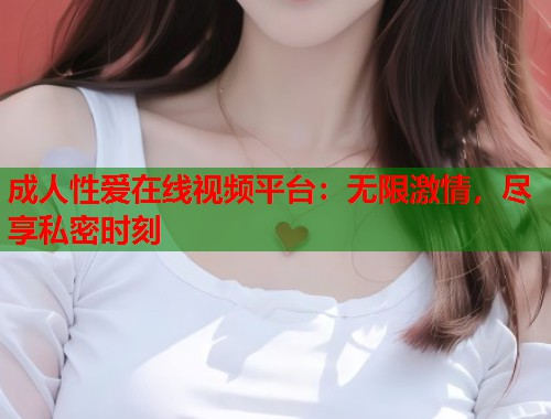成人性爱在线视频平台:无限激情,尽享私密时刻 第1张 成人性爱在线视频平台:无限激情,尽享私密时刻 第1张