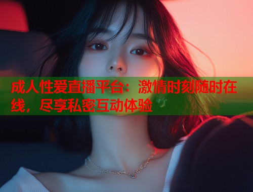 成人性爱直播平台：激情时刻随时在线，尽享私密互动体验  第1张