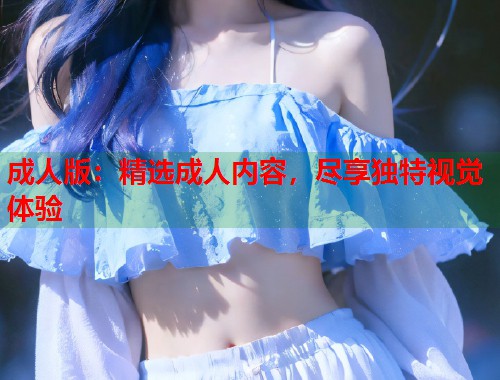 成人版:精选成人内容,尽享独特视觉体验 第1张 成人版:精选成人内容,尽享独特视觉体验 第1张