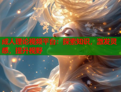 成人理论视频平台：探索知识，激发灵感，提升视野  第1张