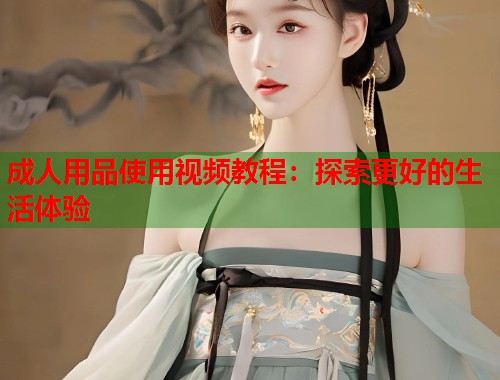 成人用品使用视频教程：探索更好的生活体验  第1张