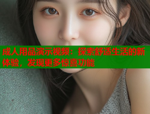 成人用品演示视频:探索舒适生活的新体验,发现更多惊喜功能 第1张 成人用品演示视频:探索舒适生活的新体验,发现更多惊喜功能 第1张