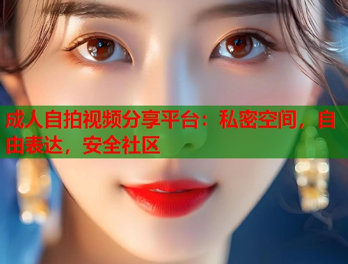 成人自拍视频分享平台：私密空间，自由表达，安全社区  第1张