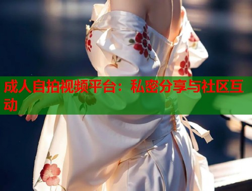 成人自拍视频平台：私密分享与社区互动  第1张