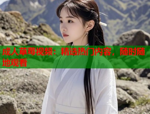 成人草莓视频:精选热门内容,随时随地观看 第2张 成人草莓视频:精选热门内容,随时随地观看 第2张