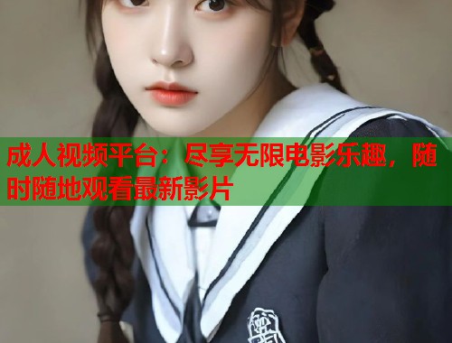 成人视频平台：尽享无限电影乐趣，随时随地观看最新影片  第1张