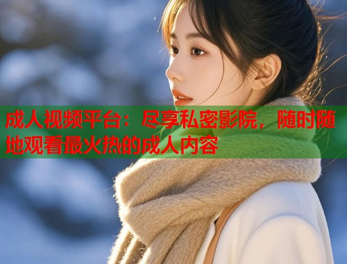 成人视频平台:尽享私密影院,随时随地观看最火热的成人内容 第1张 成人视频平台:尽享私密影院,随时随地观看最火热的成人内容 第1张