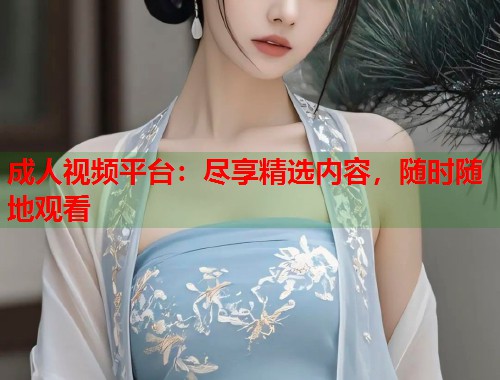 成人视频平台：尽享精选内容，随时随地观看  第2张