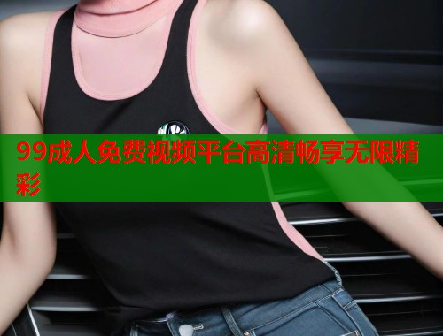 99成人免费视频平台高清畅享无限精彩 第2张 99成人免费视频平台高清畅享无限精彩 第2张