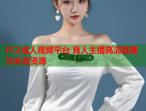 FC2成人视频平台 真人主播高清直播与丰富资源  第1张