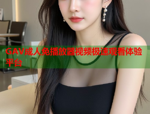 GAV成人免播放器视频极速观看体验平台  第1张
