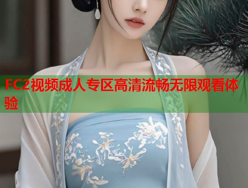 FC2视频成人专区高清流畅无限观看体验 第1张 FC2视频成人专区高清流畅无限观看体验 第1张