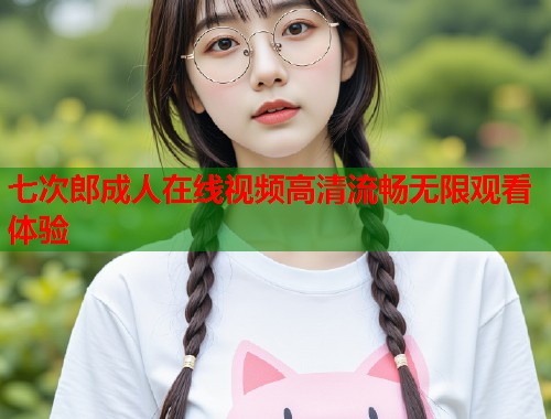 七次郎成人在线视频高清流畅无限观看体验  第2张