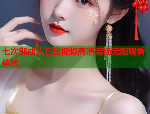 七次郎成人在线视频高清流畅无限观看体验  第1张