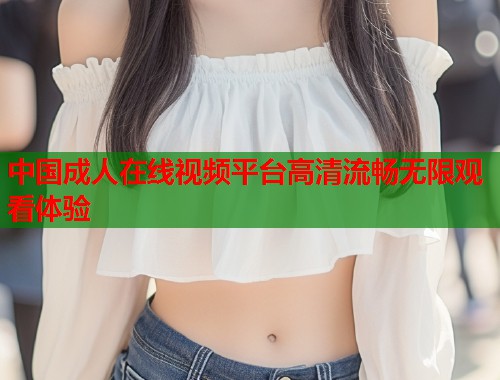 中国成人在线视频平台高清流畅无限观看体验 第1张 中国成人在线视频平台高清流畅无限观看体验 第1张