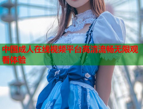 中国成人在线视频平台高清流畅无限观看体验 第2张 中国成人在线视频平台高清流畅无限观看体验 第2张