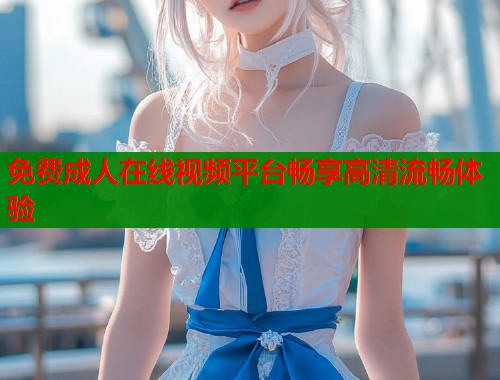 免费成人在线视频平台畅享高清流畅体验  第1张