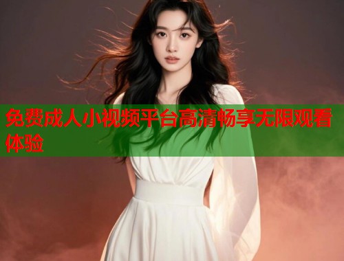 免费成人小视频平台高清畅享无限观看体验 第1张 免费成人小视频平台高清畅享无限观看体验 第1张