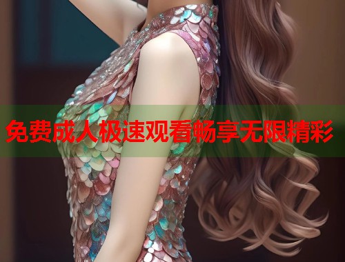 免费成人极速观看畅享无限精彩 第1张 免费成人极速观看畅享无限精彩 第1张