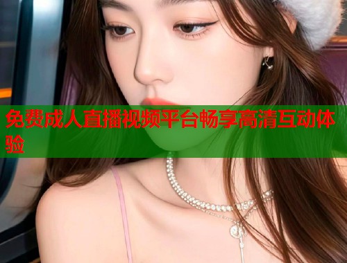 免费成人直播视频平台畅享高清互动体验 第1张 免费成人直播视频平台畅享高清互动体验 第1张