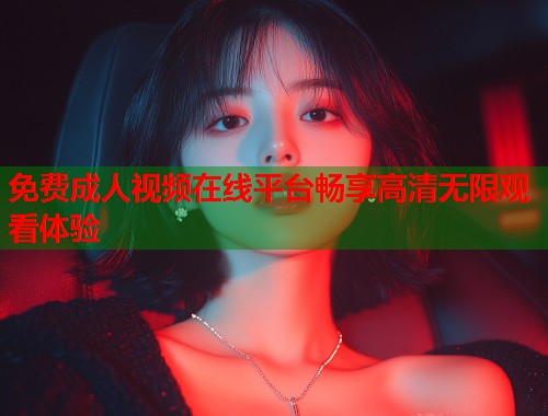 免费成人视频在线平台畅享高清无限观看体验 第1张 免费成人视频在线平台畅享高清无限观看体验 第1张