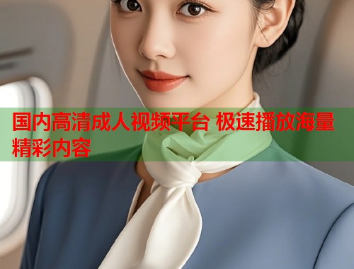 国内高清成人视频平台 极速播放海量精彩内容 第1张 国内高清成人视频平台 极速播放海量精彩内容 第1张