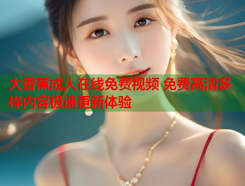 大香蕉成人在线免费视频 免费高清多样内容极速更新体验 第2张 大香蕉成人在线免费视频 免费高清多样内容极速更新体验 第2张