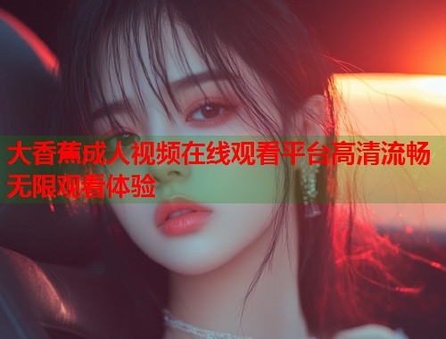 大香蕉成人视频在线观看平台高清流畅无限观看体验  第1张