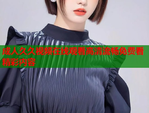 成人久久视频在线观看高清流畅免费看精彩内容 第1张 成人久久视频在线观看高清流畅免费看精彩内容 第1张