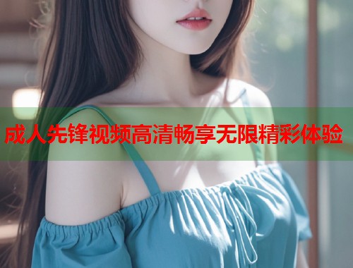 成人先锋视频高清畅享无限精彩体验  第1张