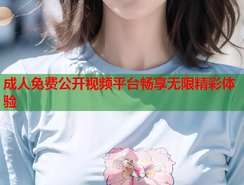 成人免费公开视频平台畅享无限精彩体验  第2张