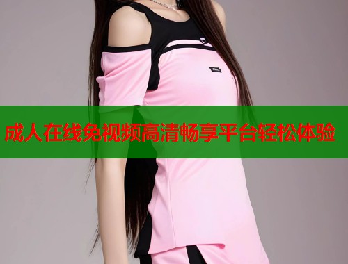成人在线免视频高清畅享平台轻松体验  第1张