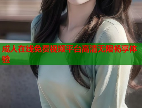 成人在线免费视频平台高清无限畅享体验 第1张 成人在线免费视频平台高清无限畅享体验 第1张