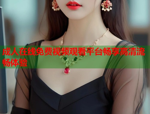 成人在线免费视频观看平台畅享高清流畅体验  第2张