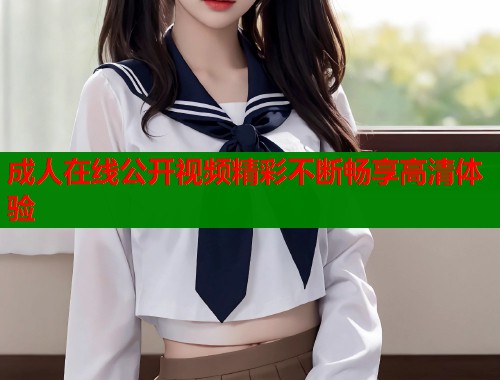 成人在线公开视频精彩不断畅享高清体验  第1张