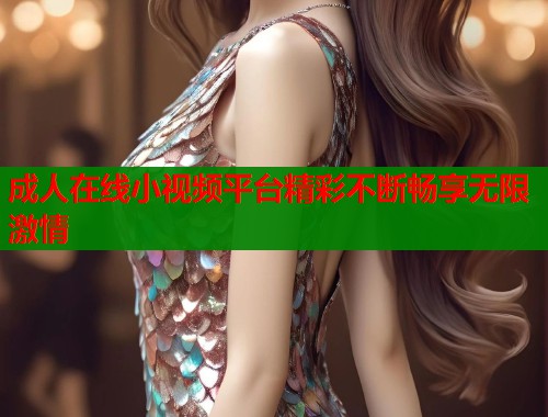 成人在线小视频平台精彩不断畅享无限激情  第1张