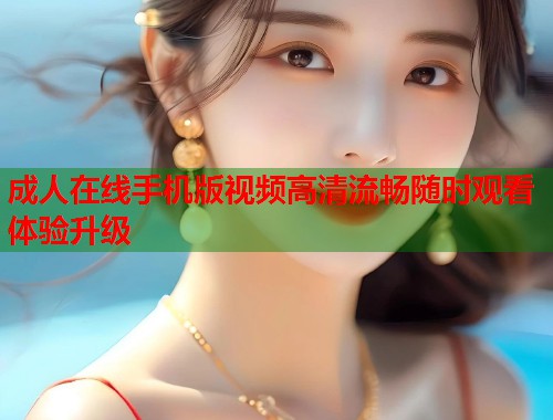 成人在线手机版视频高清流畅随时观看体验升级  第2张