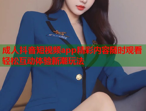 成人抖音短视频app精彩内容随时观看轻松互动体验新潮玩法 第2张 成人抖音短视频app精彩内容随时观看轻松互动体验新潮玩法 第2张