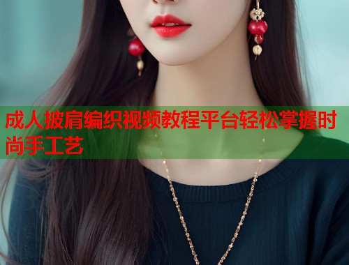 成人披肩编织视频教程平台轻松掌握时尚手工艺 第1张 成人披肩编织视频教程平台轻松掌握时尚手工艺 第1张