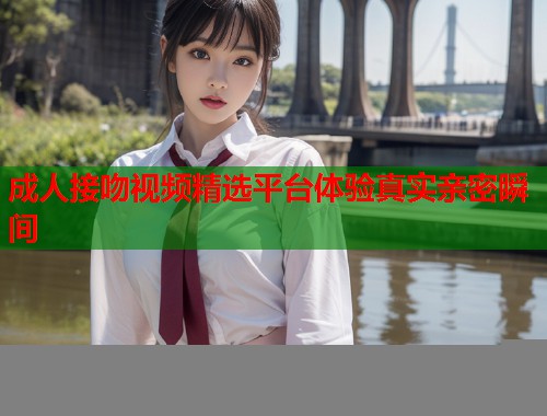 成人接吻视频精选平台体验真实亲密瞬间 第1张 成人接吻视频精选平台体验真实亲密瞬间 第1张