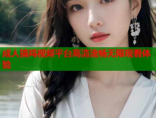 成人搞鸡视频平台高清流畅无限观看体验  第1张