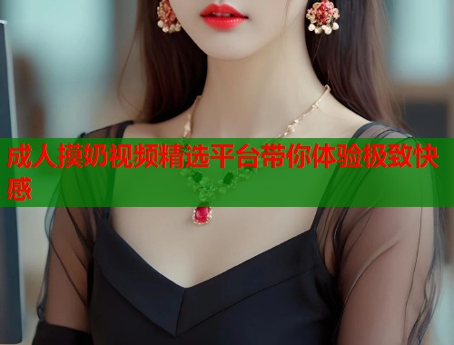 成人摸奶视频精选平台带你体验极致快感 第1张 成人摸奶视频精选平台带你体验极致快感 第1张