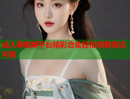 成人草视频平台精彩合集轻松观看高清内容 第1张 成人草视频平台精彩合集轻松观看高清内容 第1张