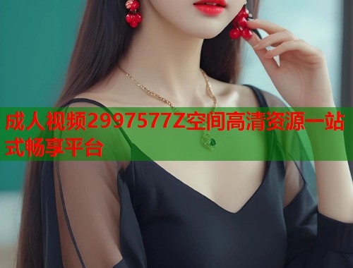 成人视频2997577Z空间高清资源一站式畅享平台 第1张 成人视频2997577Z空间高清资源一站式畅享平台 第1张
