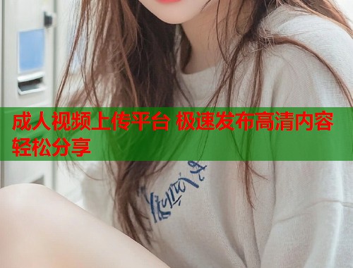 成人视频上传平台 极速发布高清内容轻松分享 第1张 成人视频上传平台 极速发布高清内容轻松分享 第1张