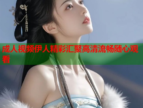 成人视频伊人精彩汇聚高清流畅随心观看  第1张